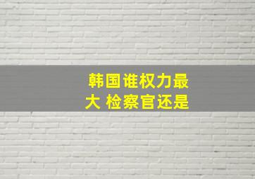 韩国谁权力最大 检察官还是